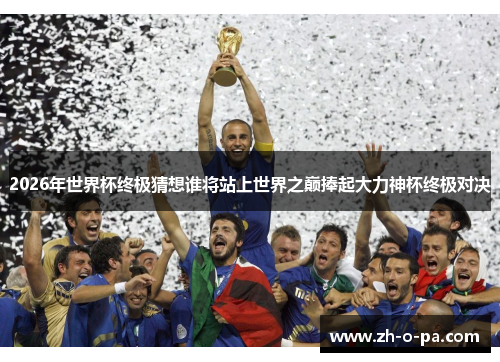 2026年世界杯终极猜想谁将站上世界之巅捧起大力神杯终极对决