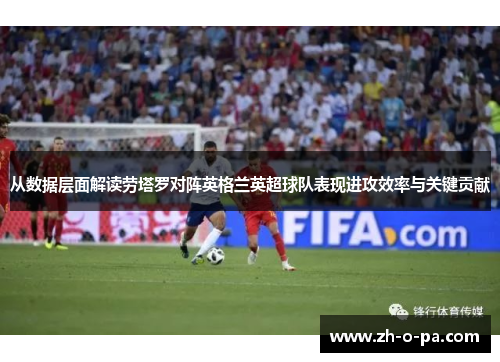 从数据层面解读劳塔罗对阵英格兰英超球队表现进攻效率与关键贡献
