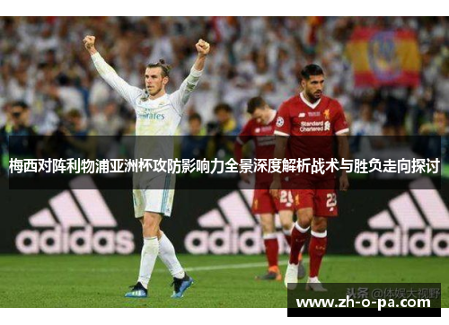 梅西对阵利物浦亚洲杯攻防影响力全景深度解析战术与胜负走向探讨