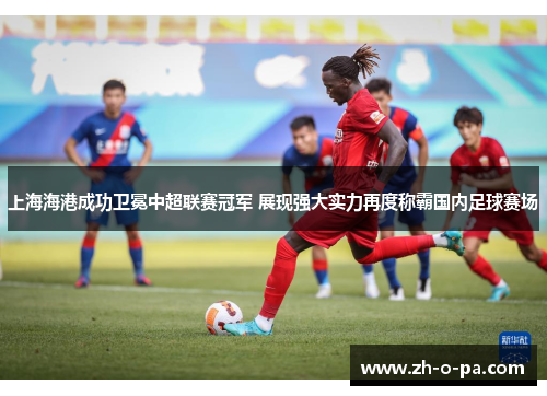 上海海港成功卫冕中超联赛冠军 展现强大实力再度称霸国内足球赛场