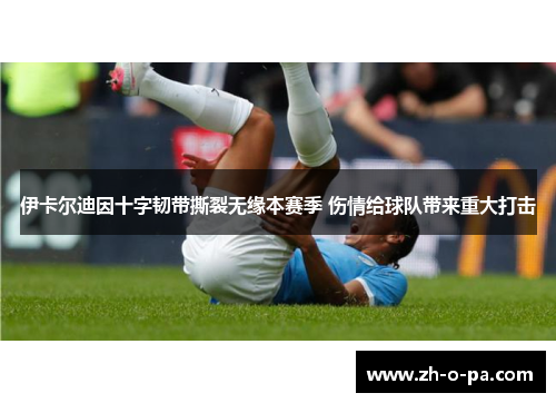 伊卡尔迪因十字韧带撕裂无缘本赛季 伤情给球队带来重大打击