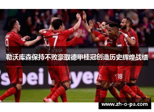 勒沃库森保持不败豪取德甲桂冠创造历史辉煌战绩