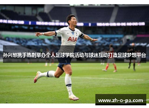 孙兴慜携手热刺举办个人足球学院活动与球迷互动打造足球梦想平台