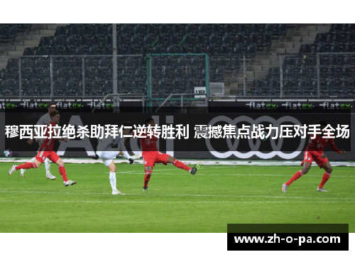 穆西亚拉绝杀助拜仁逆转胜利 震撼焦点战力压对手全场