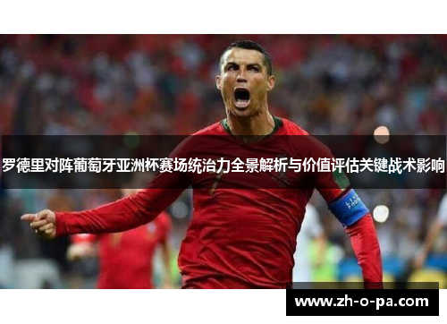 罗德里对阵葡萄牙亚洲杯赛场统治力全景解析与价值评估关键战术影响