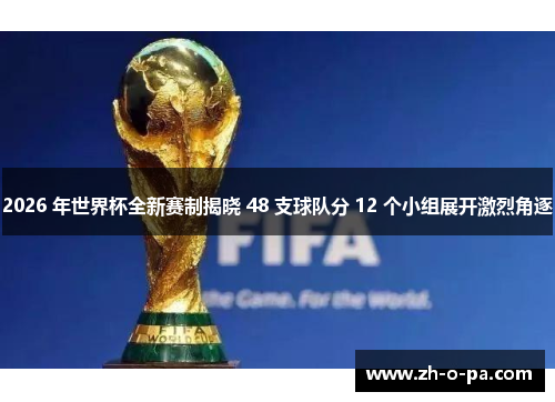 2026 年世界杯全新赛制揭晓 48 支球队分 12 个小组展开激烈角逐