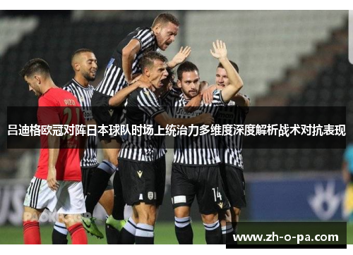 吕迪格欧冠对阵日本球队时场上统治力多维度深度解析战术对抗表现