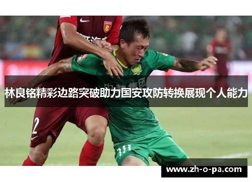 林良铭精彩边路突破助力国安攻防转换展现个人能力