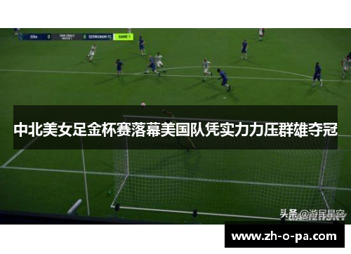 中北美女足金杯赛落幕美国队凭实力力压群雄夺冠
